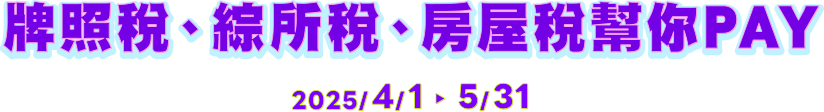 牌照稅、綜所稅、房屋稅幫你PAY  2025/4/1-5/31
